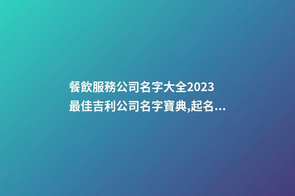 餐飲服務公司名字大全2023 最佳吉利公司名字寶典,起名之家-第1張-公司起名-玄機派
